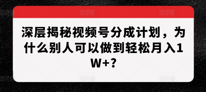 深层揭秘视频号分成计划，为什么别人可以做到轻松月入1W+?-搞钱利器