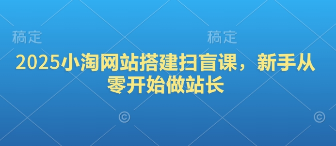 2025小淘网站搭建扫盲课，新手从零开始做站长-搞钱利器