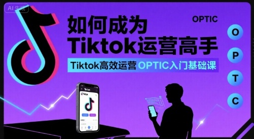 如何成为Tiktok运营高手，Tiktok高效运营OPTIC入门基础课-搞钱利器