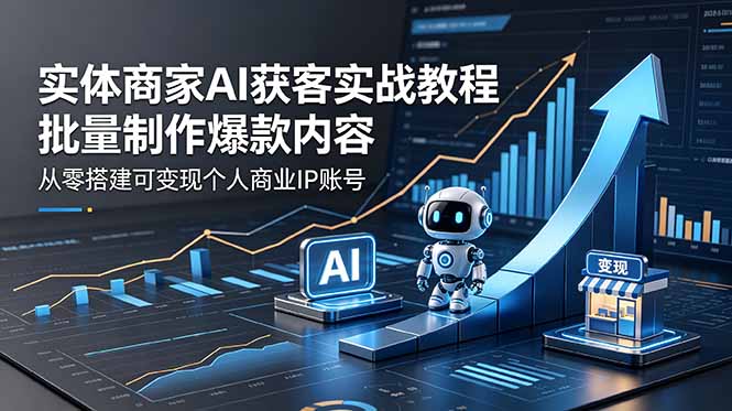 实体商家AI获客实战教程：批量制作爆款内容，从零搭建可变现个人商业IP账号-搞钱利器