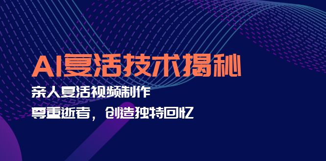 AI复活技术揭秘：亲人复活视频制作，尊重逝者，创造独特回忆-搞钱利器