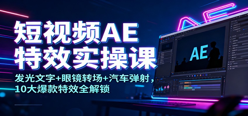 短视频AE特效实操课：发光文字+眼镜转场+汽车弹射，10大爆款特效全解锁-搞钱利器