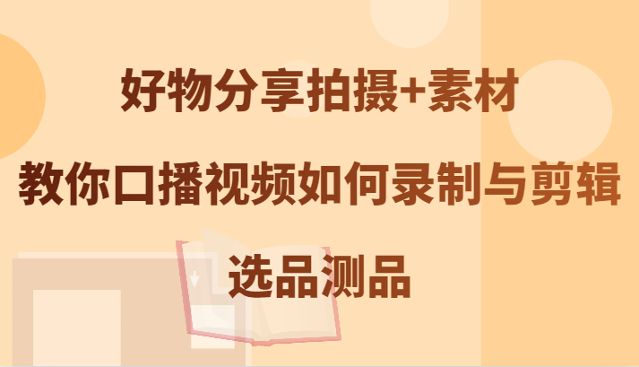 好物分享拍摄+素材，教你口播视频如何录制与剪辑，选品测品-搞钱利器