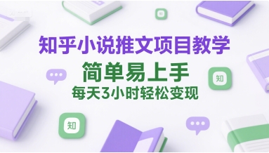 知乎小说推文项目教学，简单易上手，每天3小时轻松变现-搞钱利器