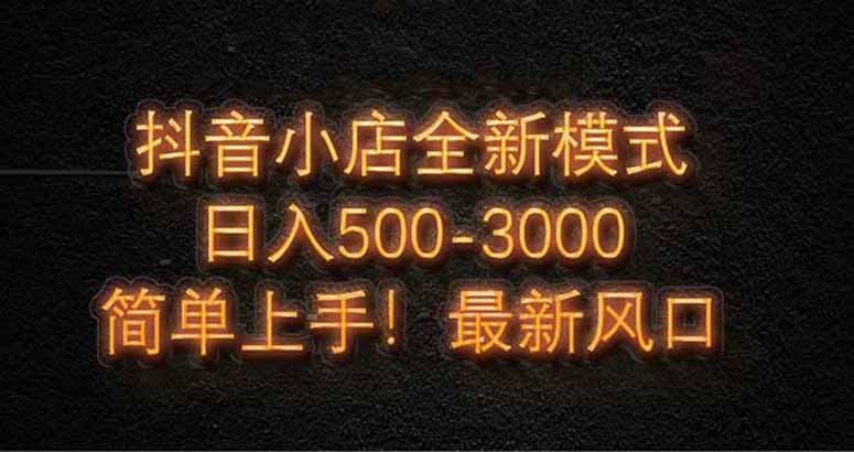 抖音小店全新模式 最新风口，日收入500-5000+！小白简单上手-搞钱利器