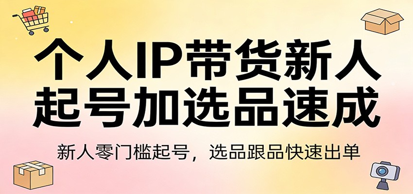 个人IP带货新人起号加选品速成：新人零门槛起号，选品跟品快速出单-搞钱利器