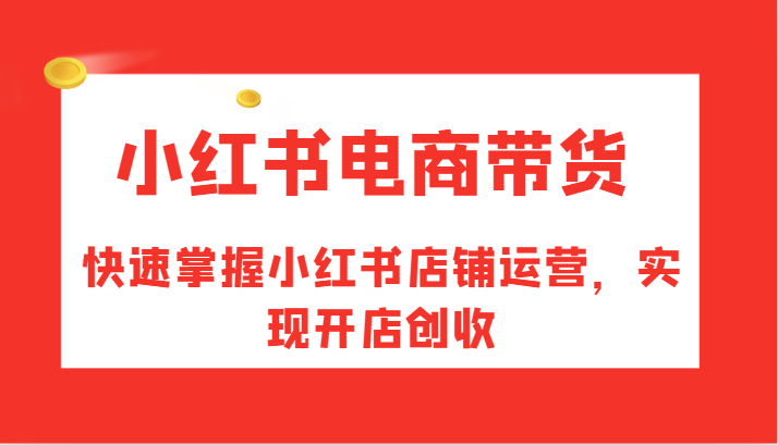 小红书电商带货，快速掌握小红书店铺运营，实现开店创收-搞钱利器