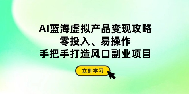 AI蓝海虚拟产品变现攻略，零投入、易操作，手把手打造风口副业项目-搞钱利器