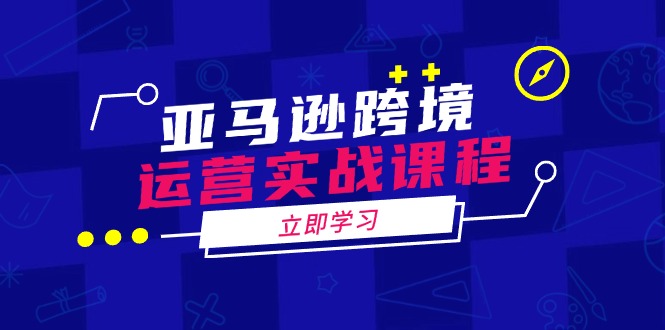 亚马逊跨境运营实战课程：涵盖亚马逊运营、申诉、选品等多个方面-搞钱利器