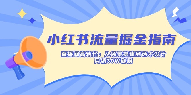 小红书流量掘金指南：直播间高转化：从场景搭建到话术设计，月销30W秘籍-搞钱利器