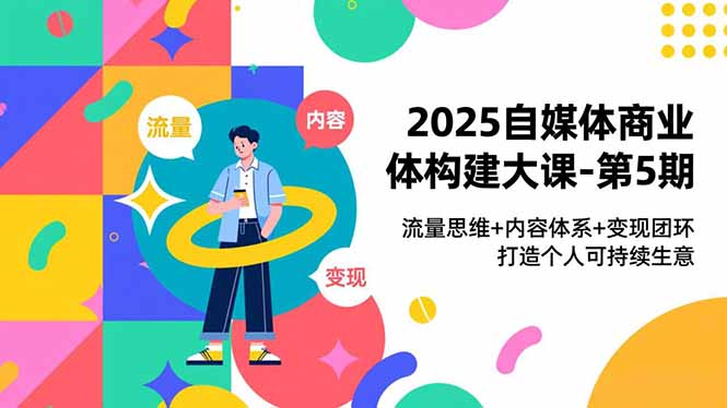 2025自媒体商业体构建大课-第5期,流量思维+内容体系+变现闭环,打造个人可持续生意-搞钱利器