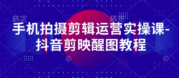 手机拍摄剪辑运营实操课-抖音剪映醒图教程-搞钱利器