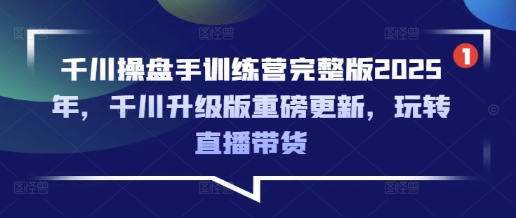 千川操盘手训练营完整版2025年，千川升级版重磅更新，玩转直播带货-搞钱利器