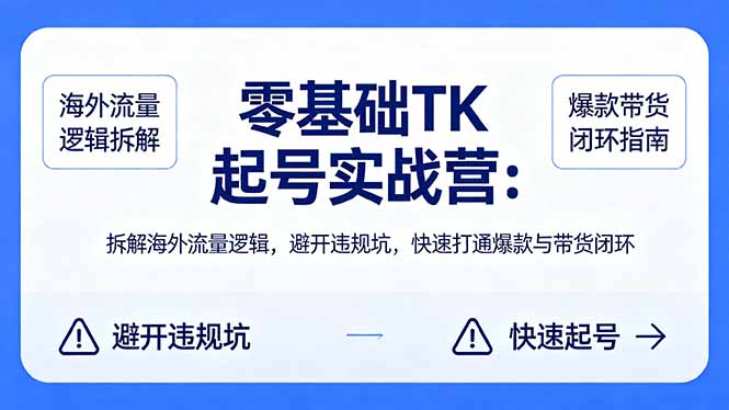 零基础 TK 起号实战营：拆解海外流量逻辑，避开违规坑，快速打通爆款与带货闭环-搞钱利器