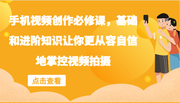 手机视频创作必修课，基础和进阶知识让你更从容自信地掌控视频拍摄-搞钱利器