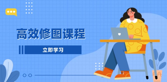 高效修图课程：教你后期处理图片，1分钟快修3分钟精修，提升修图效率-搞钱利器