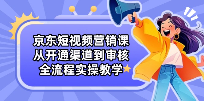 京东短视频营销课：从开通渠道到审核，全流程实操教学-搞钱利器