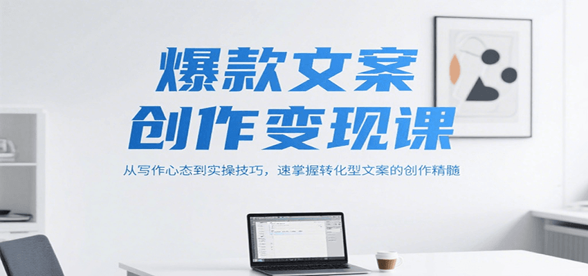 爆款文案创作变现课，从写作心态到实操技巧，速掌握转化型文案的创作精髓-搞钱利器