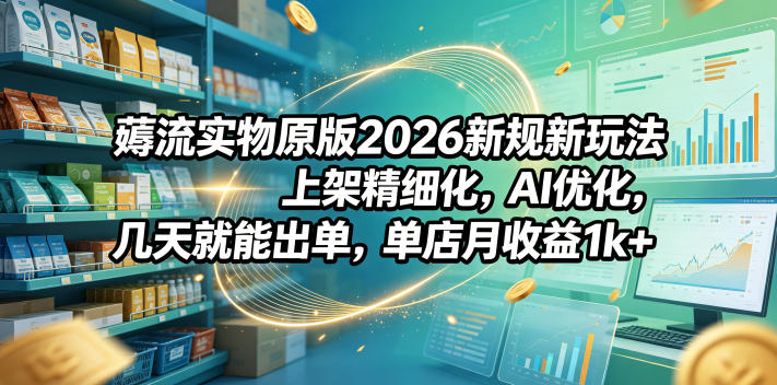 薅流实物原版2026新规新玩法，上架精细化，AI优化，几天就能出单，单店月收益1k+-搞钱利器
