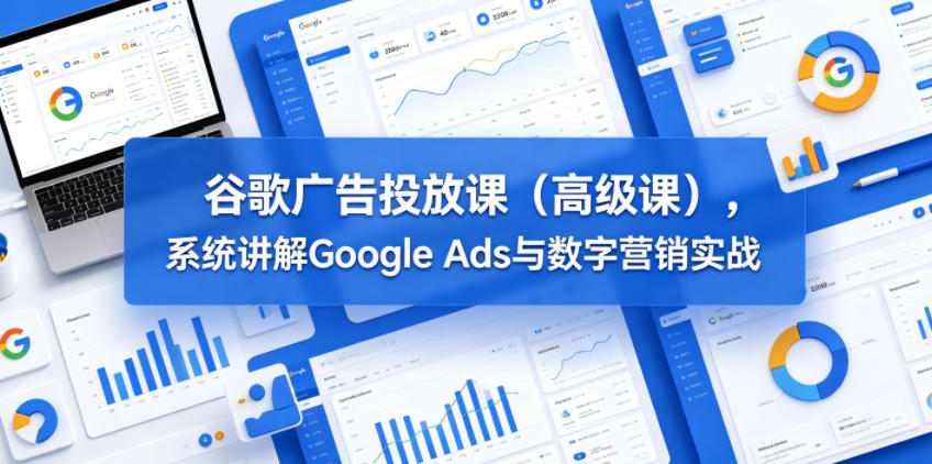谷歌广告投放课(高级课)，系统讲解Google Ads与数字营销实战-搞钱利器