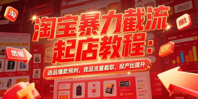淘宝暴力截流起店教程：选品爆款预判，竞品流量截取，投产比提升-搞钱利器