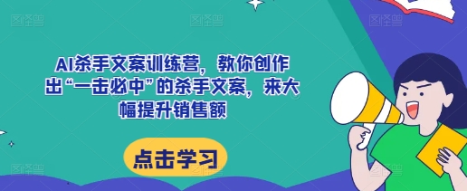 AI杀手文案训练营，教你创作出“一击必中”的杀手文案，来大幅提升销售额-搞钱利器