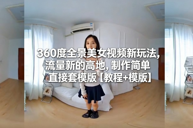 360度全景美女视频新玩法，流量新的高地，制作简单直接套模版【教程+模版】-搞钱利器