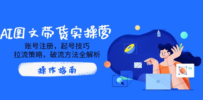 AI图文带货实操营，账号注册，起号技巧，拉流策略，破流方法全解析-搞钱利器