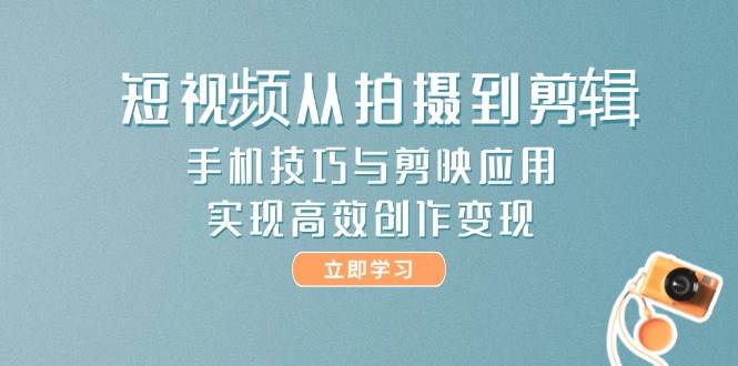 短视频从拍摄到剪辑，手机技巧与剪映应用，实现高效创作变现-搞钱利器