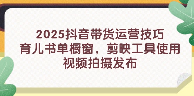 2025抖音带货运营技巧，育儿书单橱窗，剪映工具使用，视频拍摄发布-搞钱利器