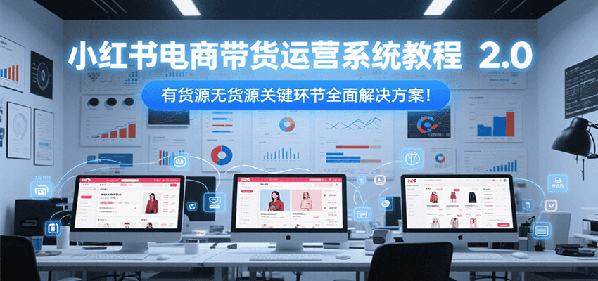 小红书电商带货运营系统教程2.0，有货源无货源关键环节全面解决方案！-搞钱利器