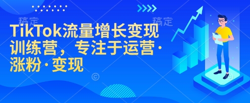 TikTok流量增长变现训练营，专注于运营·涨粉·变现-搞钱利器