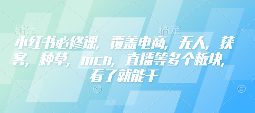 小红书必修课，覆盖电商，无人，获客，种草，mcn，直播等多个板块，看了就能干-搞钱利器