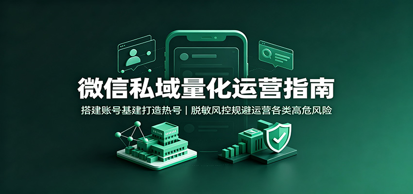 微信私域量化运营指南：搭建账号基建打造热号，脱敏风控规避运营各类高危风险-搞钱利器