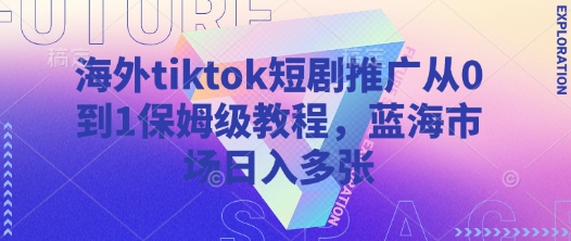 海外tiktok短剧推广从0到1保姆级教程，蓝海市场日入多张-搞钱利器