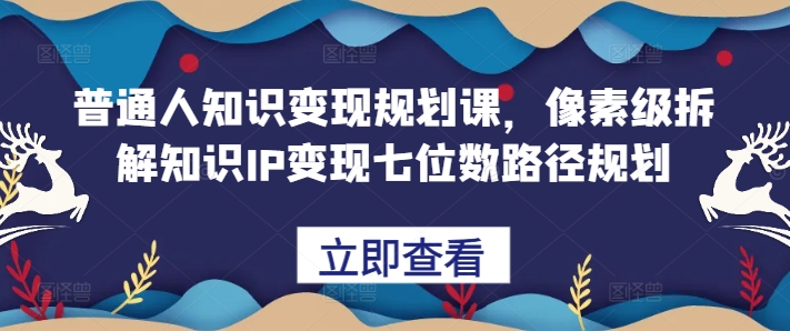 普通人知识变现规划课，像素级拆解知识IP变现七位数路径规划-搞钱利器