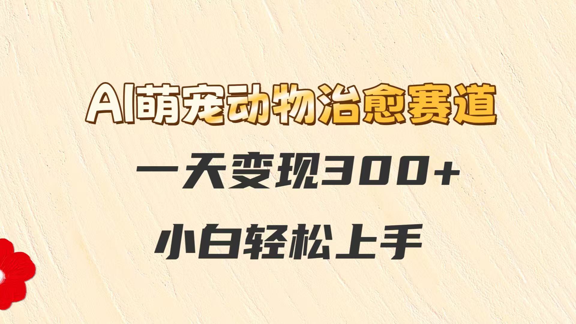 AI萌宠动物治愈赛道，一天变现300+，小白轻松上手-搞钱利器