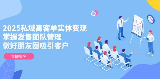 2025私域高客单实体变现，掌握发售团队管理，做好朋友圈吸引客户-搞钱利器
