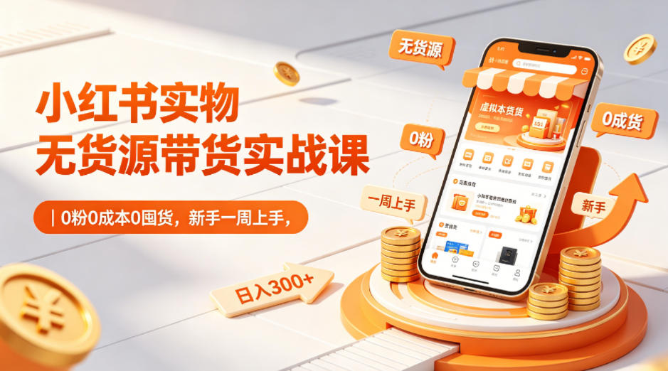 小红书实物无货源带货实战课｜0粉0成本0囤货，新手一周上手，日入300+(更新0812)-搞钱利器