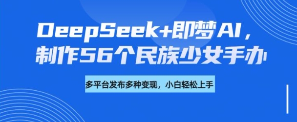 DeepSeek+即梦AI，制作56个民族少女手办，附详细教程+变现方向-搞钱利器