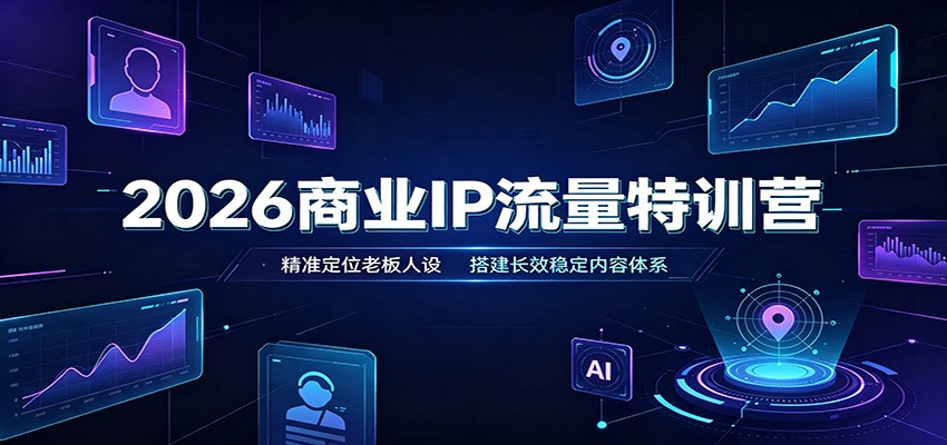 2026商业IP流量特训营：精准定位老板人设，搭建长效稳定内容体系-搞钱利器