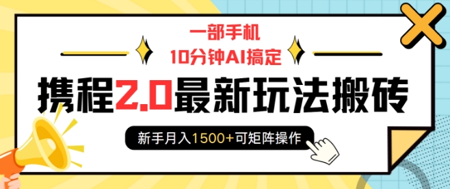 一部手机10分钟AI搞定，携程2.0最新玩法搬砖，新手月入1500+可矩阵操作-搞钱利器