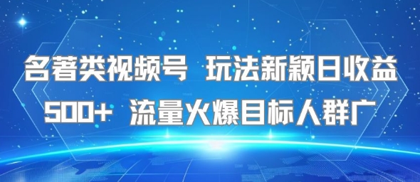 名著类视频号 玩法新颖日收益500+ 流量火爆目标人群广-搞钱利器