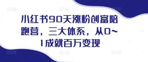 小红书90天涨粉创富陪跑营，​三大体系，从0~1成就百万变现，做小红书的最后一站-搞钱利器