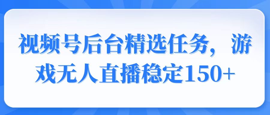 视频号精选变现任务，游戏无人直播稳定150+-搞钱利器