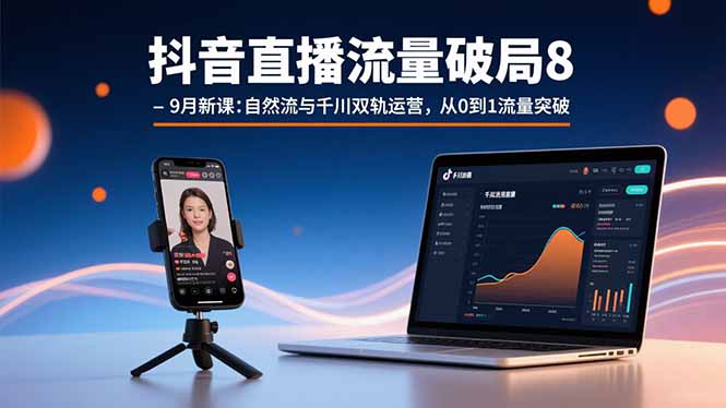 抖音直播流量破局8-9月新课：自然流与千川双轨运营，从0到1流量突破-搞钱利器
