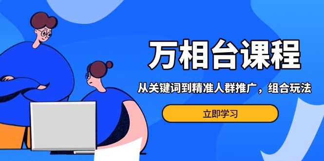 万相台课程：从关键词到精准人群推广，组合玩法高效应对多场景电商营销…-搞钱利器