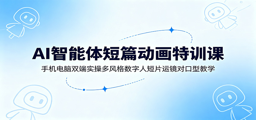 AI智能体短篇动画特训课：手机电脑双端实操多风格数字人短片运镜对口型教学-搞钱利器