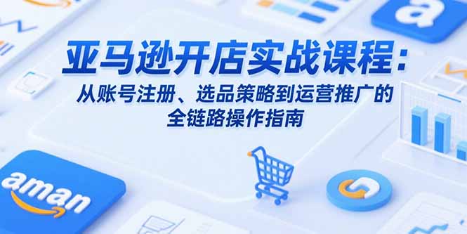 亚马逊开店实战课程：从账号注册、选品策略到运营推广的全链路操作指南-搞钱利器