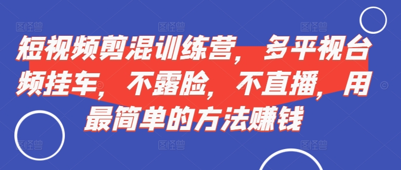 短视频‮剪混‬训练营，多平‮视台‬频挂车，不露脸，不直播，用最简单的方法赚钱-搞钱利器